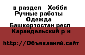  в раздел : Хобби. Ручные работы » Одежда . Башкортостан респ.,Караидельский р-н